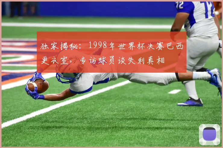 独家揭秘：1998年世界杯决赛巴西更衣室，专访球员谈失利真相