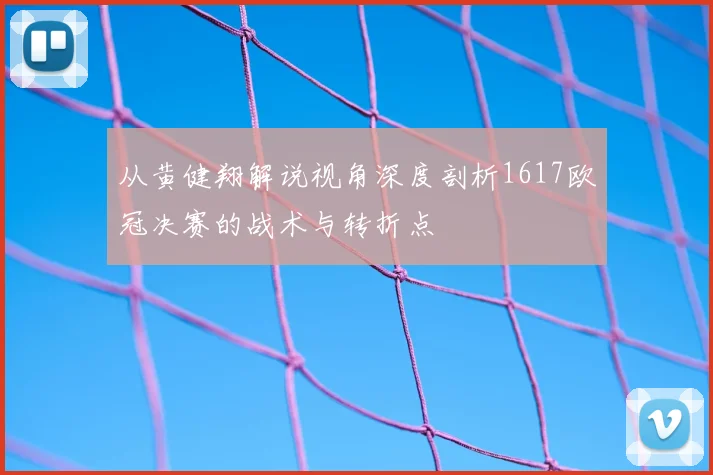 从黄健翔解说视角深度剖析1617欧冠决赛的战术与转折点