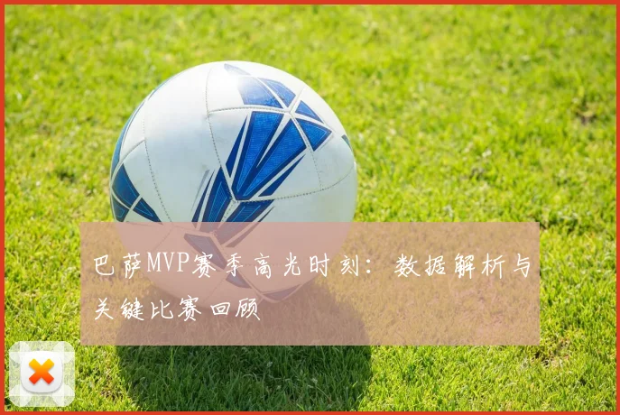 巴萨MVP赛季高光时刻：数据解析与关键比赛回顾