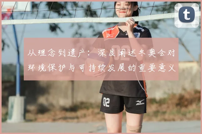 从理念到遗产：深度阐述冬奥会对环境保护与可持续发展的重要意义