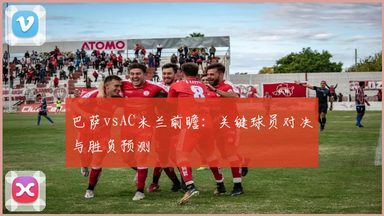 巴萨vsAC米兰前瞻：关键球员对决与胜负预测