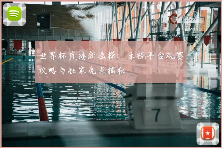 世界杯直播新选择：乐视平台观赛攻略与独家亮点揭秘
