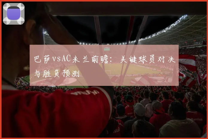 巴萨vsAC米兰前瞻：关键球员对决与胜负预测