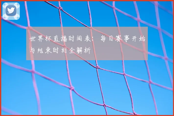 世界杯直播时间表：每日赛事开始与结束时刻全解析