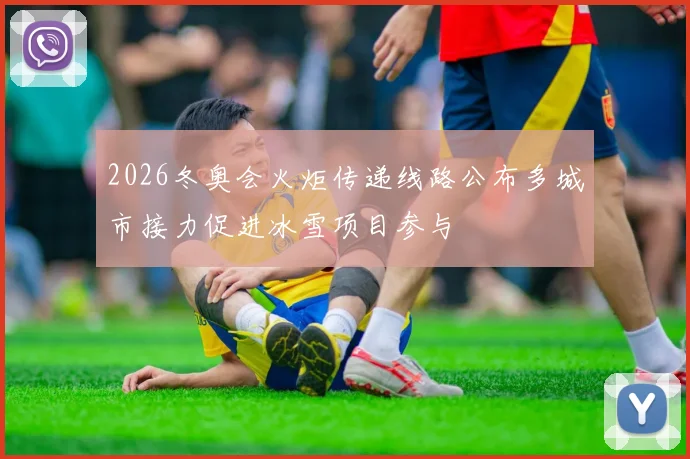 2026冬奥会火炬传递线路公布多城市接力促进冰雪项目参与