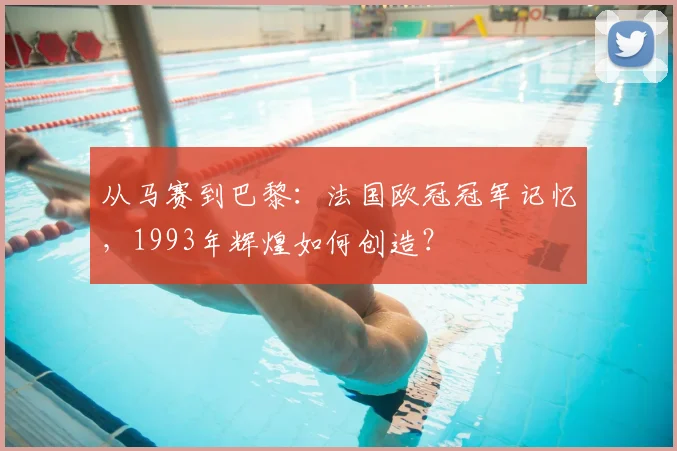 从马赛到巴黎：法国欧冠冠军记忆，1993年辉煌如何创造？