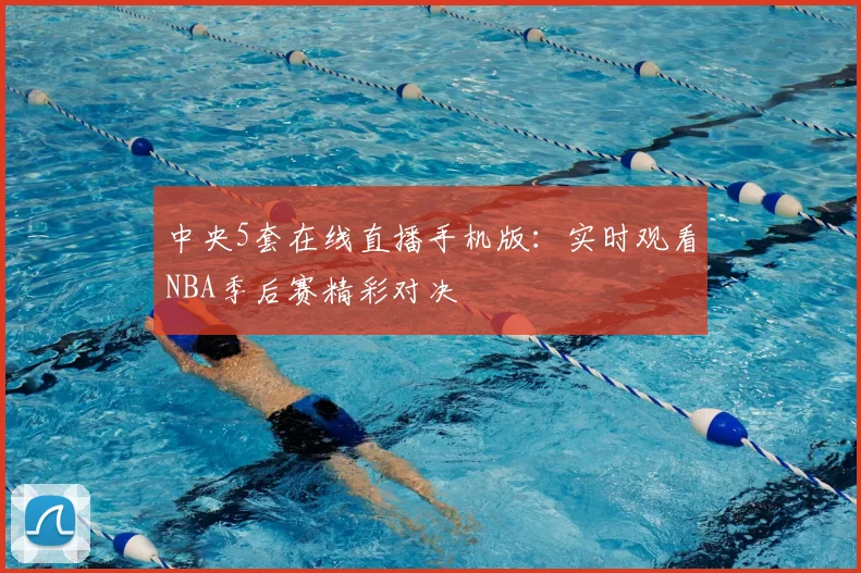 中央5套在线直播手机版：实时观看NBA季后赛精彩对决