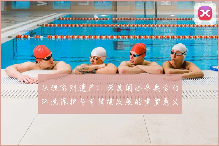 从理念到遗产：深度阐述冬奥会对环境保护与可持续发展的重要意义