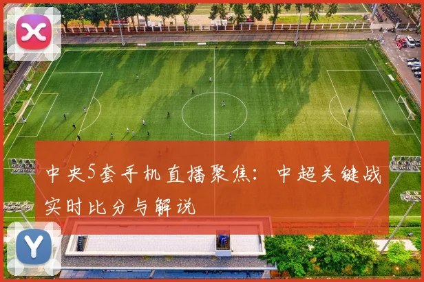 中央5套手机直播聚焦：中超关键战实时比分与解说