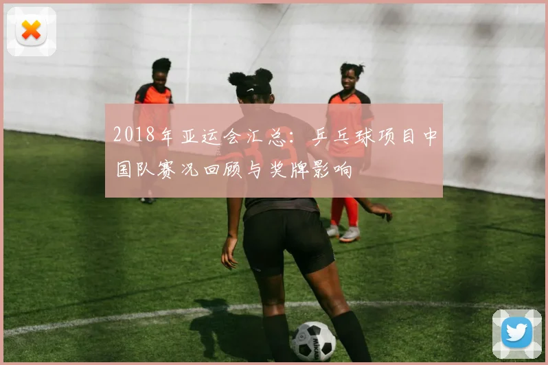 2018年亚运会汇总：乒乓球项目中国队赛况回顾与奖牌影响