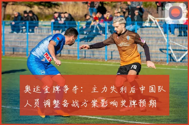 奥运金牌争夺：主力失利后中国队人员调整备战方案影响奖牌预期