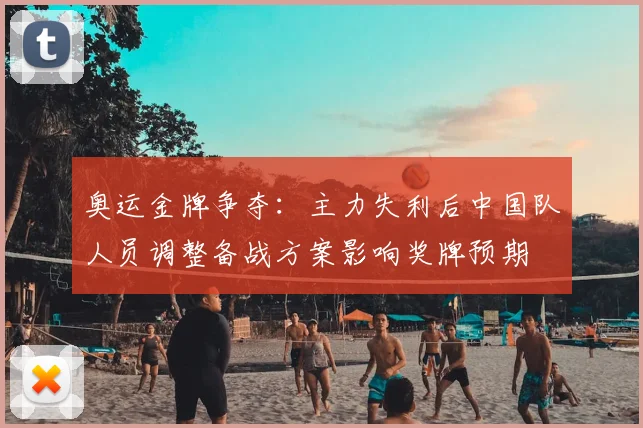 奥运金牌争夺：主力失利后中国队人员调整备战方案影响奖牌预期