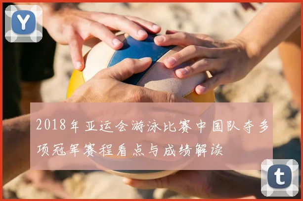 2018年亚运会游泳比赛中国队夺多项冠军赛程看点与成绩解读