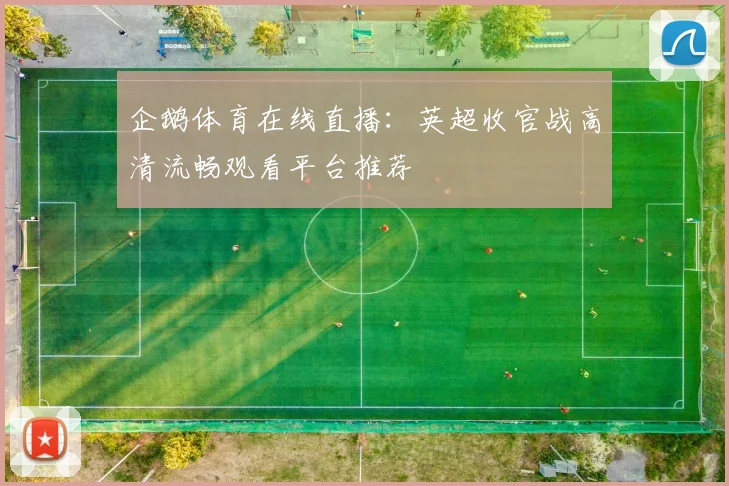 企鹅体育在线直播：英超收官战高清流畅观看平台推荐