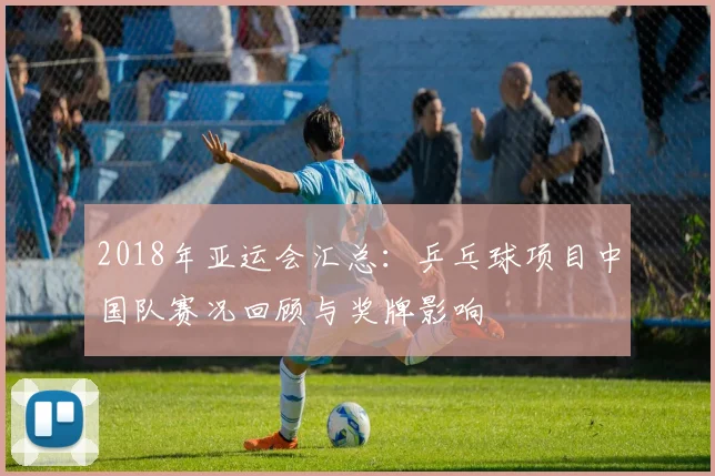 2018年亚运会汇总：乒乓球项目中国队赛况回顾与奖牌影响