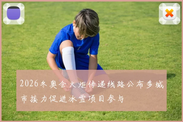 2026冬奥会火炬传递线路公布多城市接力促进冰雪项目参与