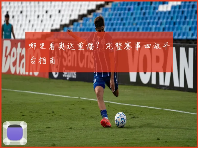 哪里看奥运重播？完整赛事回放平台指南