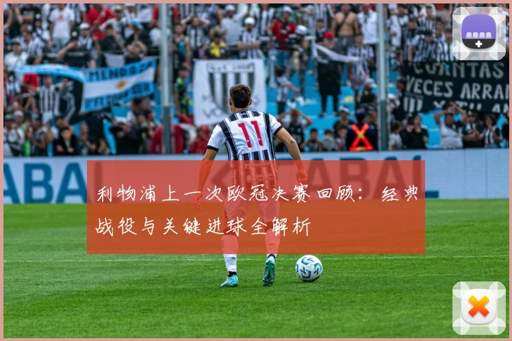 利物浦上一次欧冠决赛回顾：经典战役与关键进球全解析