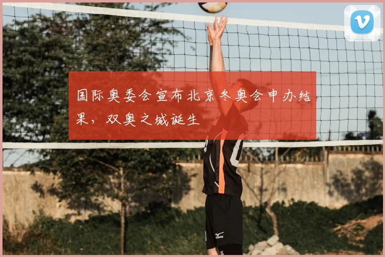 国际奥委会宣布北京冬奥会申办结果，双奥之城诞生