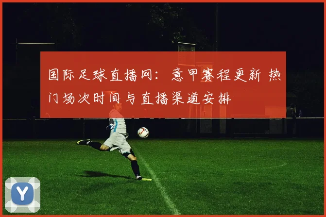 国际足球直播网：意甲赛程更新 热门场次时间与直播渠道安排