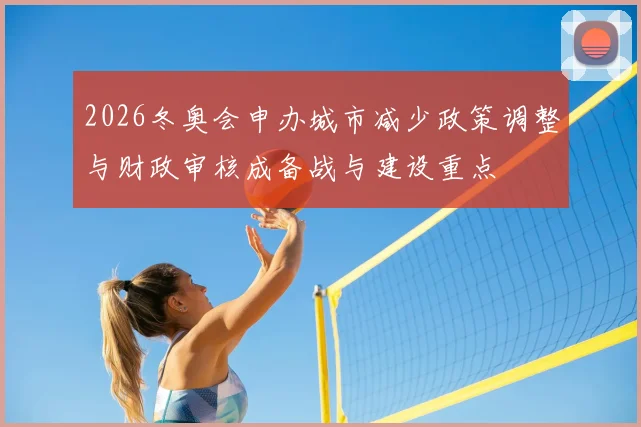 2026冬奥会申办城市减少政策调整与财政审核成备战与建设重点