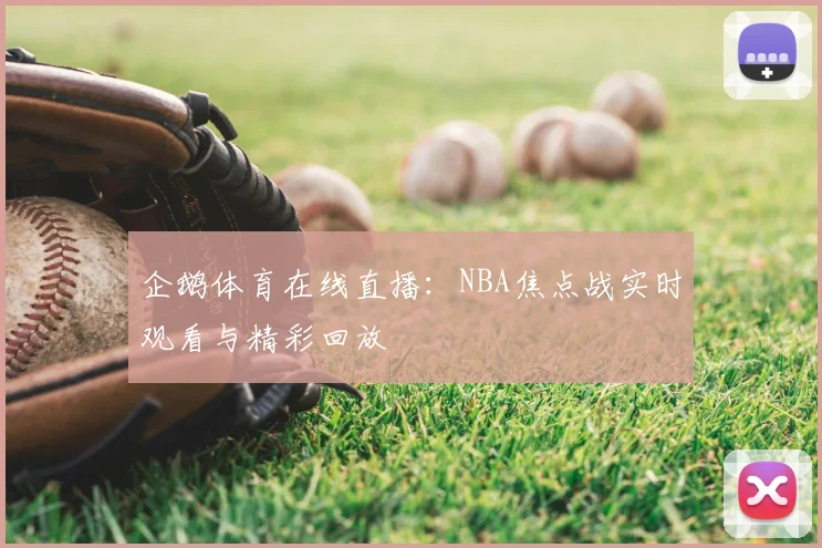企鹅体育在线直播：NBA焦点战实时观看与精彩回放