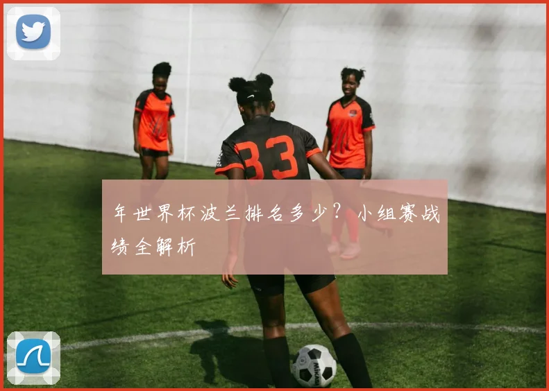 年世界杯波兰排名多少？小组赛战绩全解析