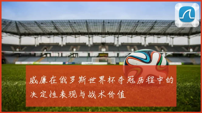威廉在俄罗斯世界杯夺冠历程中的决定性表现与战术价值