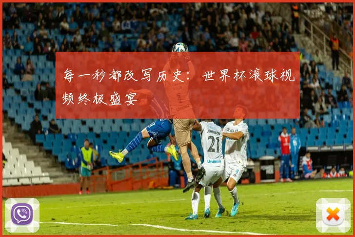 每一秒都改写历史：世界杯滚球视频终极盛宴