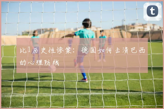 比1历史性惨案：德国如何击溃巴西的心理防线