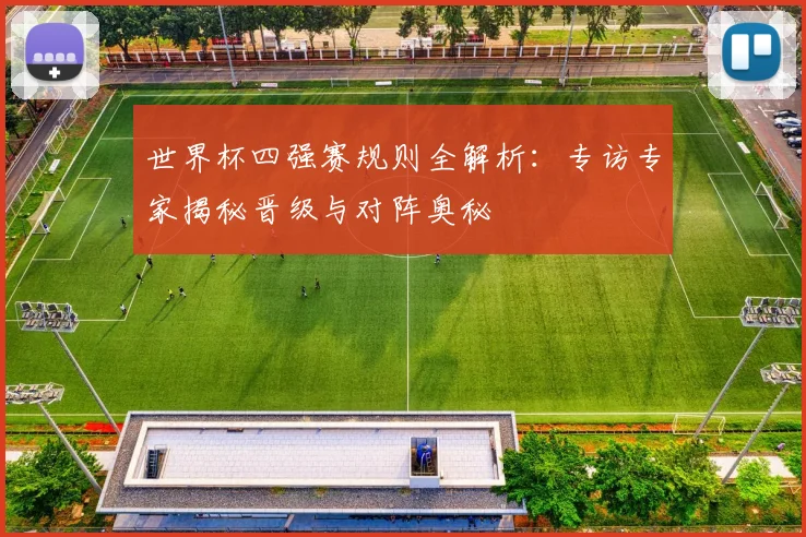 世界杯四强赛规则全解析:专访专家揭秘晋级与对阵奥秘