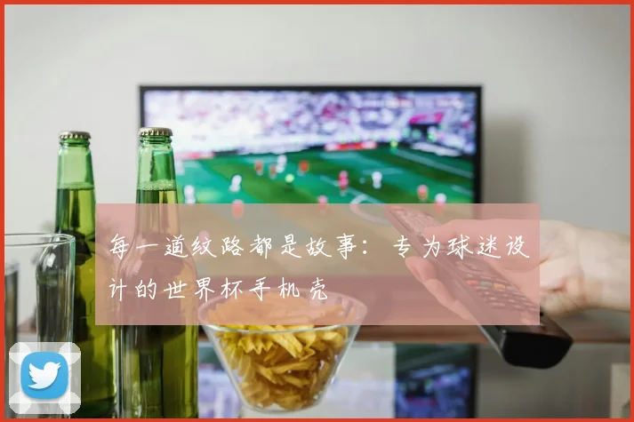 每一道纹路都是故事：专为球迷设计的世界杯手机壳