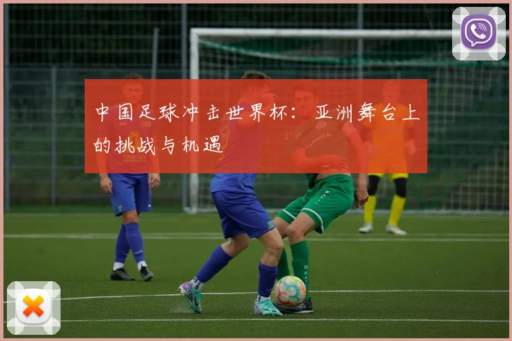 中国足球冲击世界杯：亚洲舞台上的挑战与机遇
