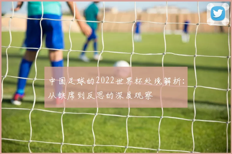 中国足球的2022世界杯处境解析：从缺席到反思的深度观察