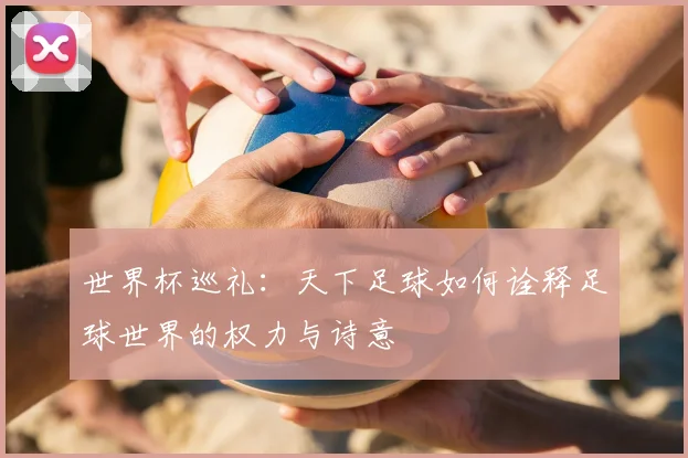 世界杯巡礼：天下足球如何诠释足球世界的权力与诗意