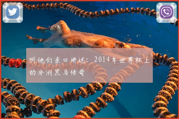 听他们亲口讲述：2014年世界杯上的非洲黑马传奇