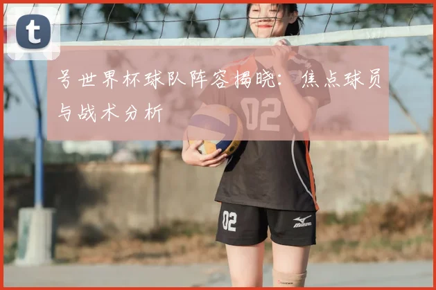 号世界杯球队阵容揭晓：焦点球员与战术分析