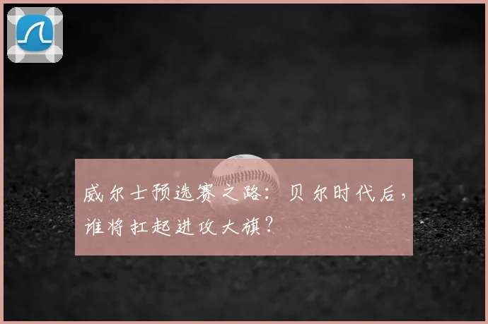 威尔士预选赛之路：贝尔时代后，谁将扛起进攻大旗？