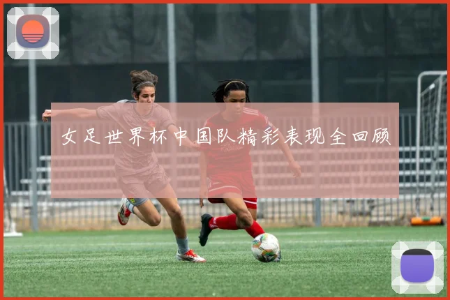 女足世界杯中国队精彩表现全回顾