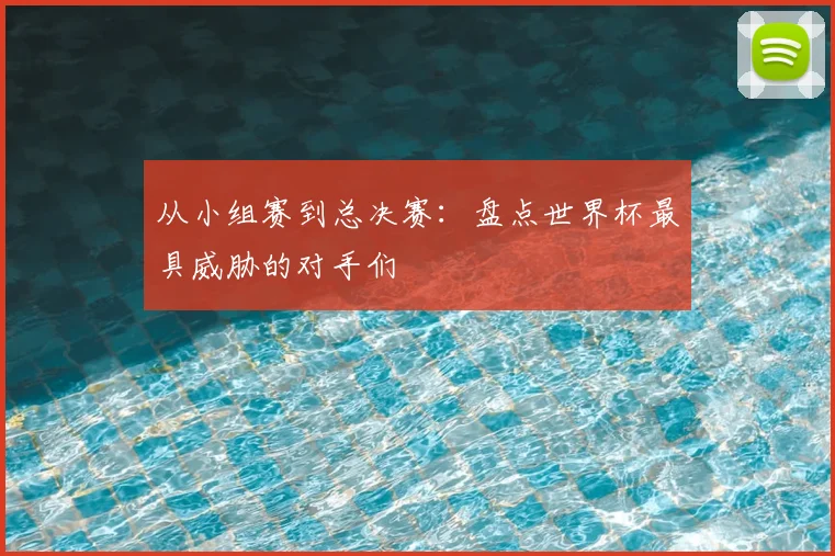 从小组赛到总决赛:盘点世界杯最具威胁的对手们