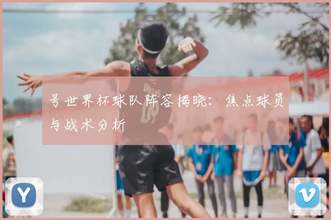 号世界杯球队阵容揭晓：焦点球员与战术分析