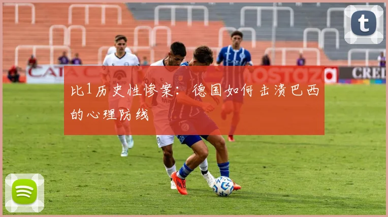 比1历史性惨案：德国如何击溃巴西的心理防线
