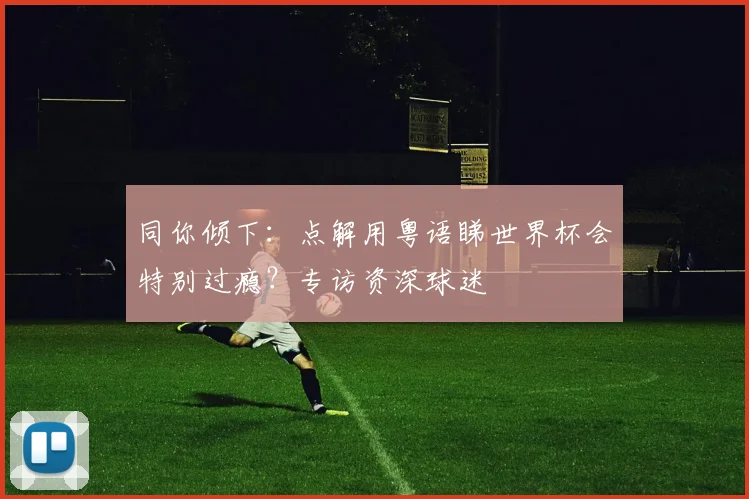 同你倾下：点解用粤语睇世界杯会特别过瘾？专访资深球迷