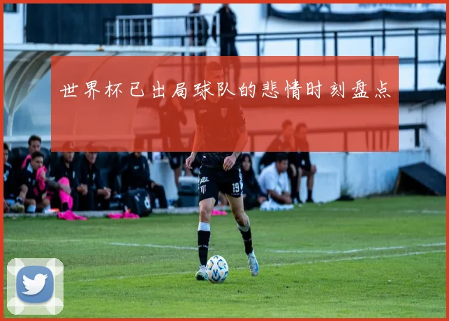 世界杯已出局球队的悲情时刻盘点