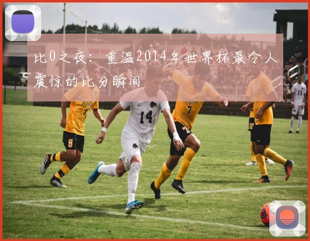 比0之夜：重温2014年世界杯最令人震惊的比分瞬间