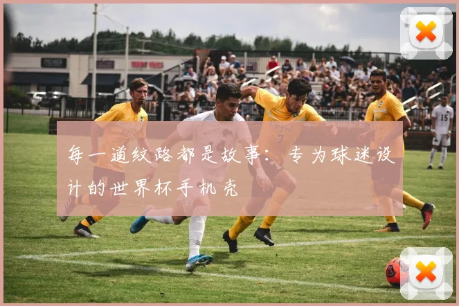 每一道纹路都是故事：专为球迷设计的世界杯手机壳