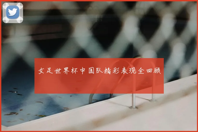 女足世界杯中国队精彩表现全回顾