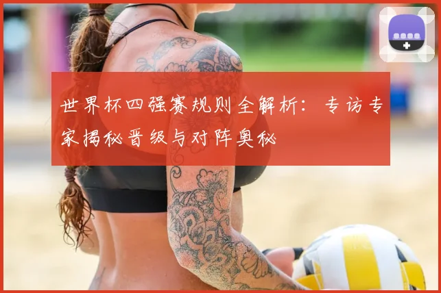 世界杯四强赛规则全解析：专访专家揭秘晋级与对阵奥秘