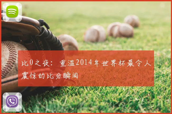 比0之夜：重温2014年世界杯最令人震惊的比分瞬间