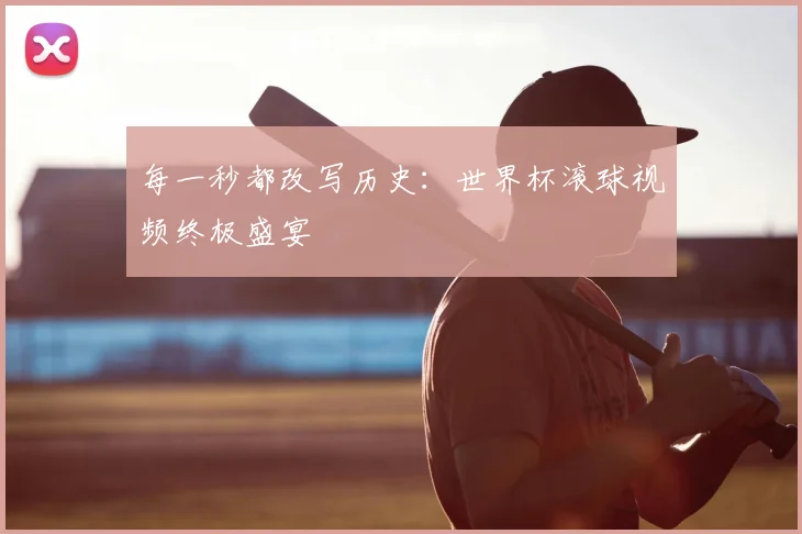 每一秒都改写历史：世界杯滚球视频终极盛宴